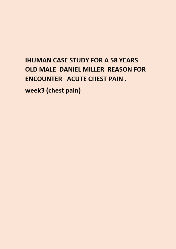 IHUMAN CASE STUDY FOR A 58 YEARS OLD MALE DANIEL MILLER REASON FOR ENCOUNTER ACUTE CHEST PAIN . week